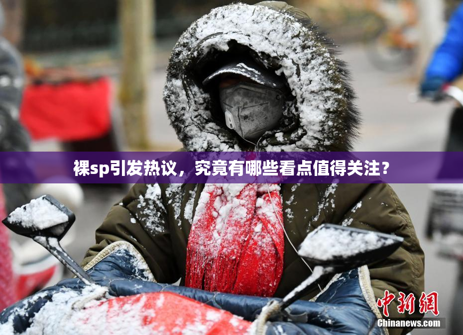 裸sp引发热议，究竟有哪些看点值得关注？