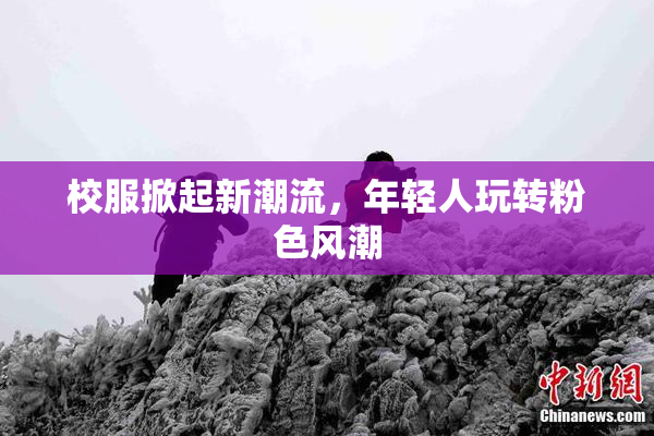 校服掀起新潮流，年轻人玩转粉色风潮