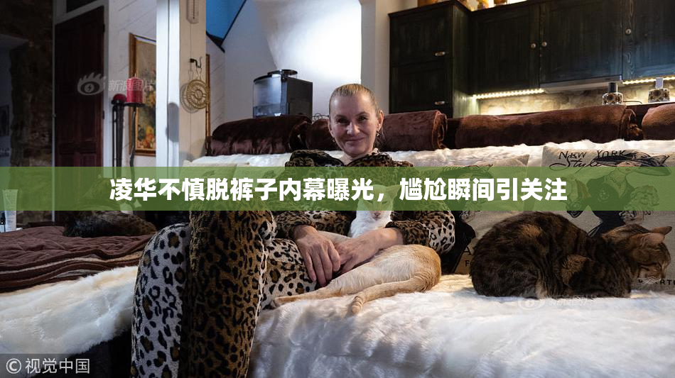凌华不慎脱裤子内幕曝光，尴尬瞬间引关注
