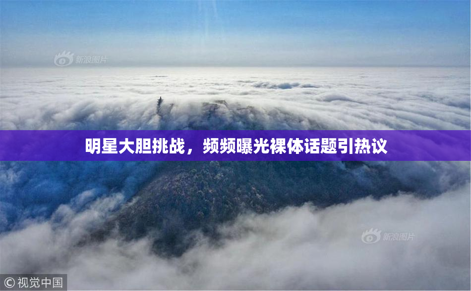 明星大胆挑战，频频曝光裸体话题引热议