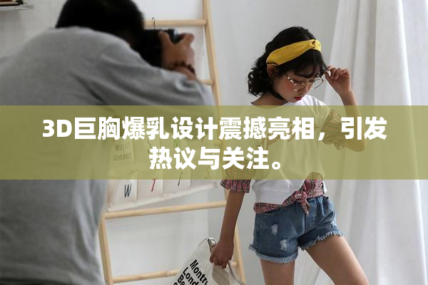 3D巨胸爆乳设计震撼亮相，引发热议与关注。