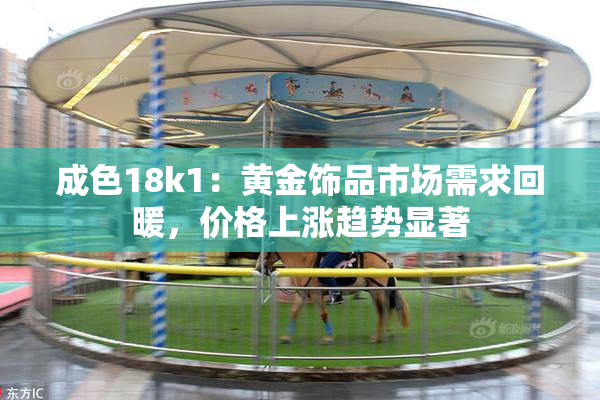 成色18k1：黄金饰品市场需求回暖，价格上涨趋势显著
