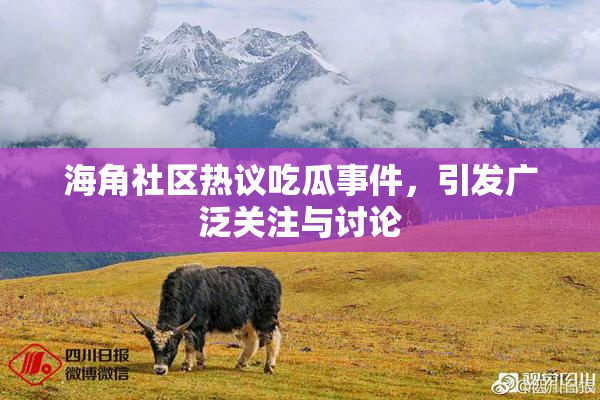 海角社区热议吃瓜事件，引发广泛关注与讨论