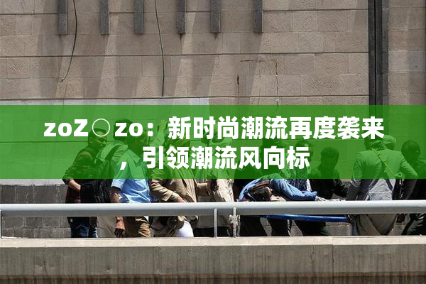 zoZ○zo：新时尚潮流再度袭来，引领潮流风向标