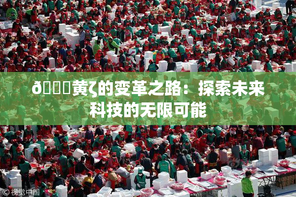 🔞黄ζ的变革之路：探索未来科技的无限可能