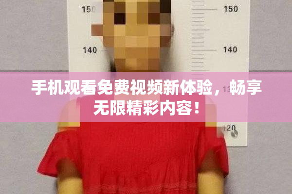 手机观看免费视频新体验，畅享无限精彩内容！