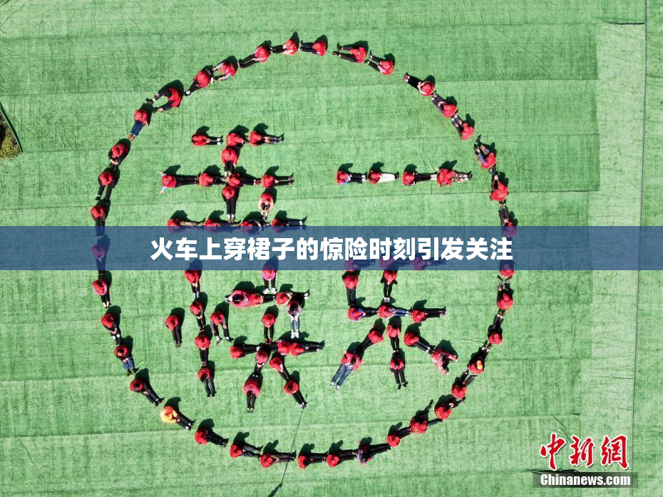 火车上穿裙子的惊险时刻引发关注
