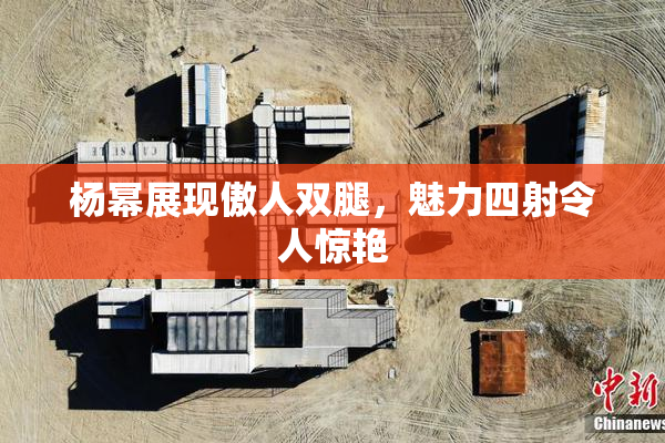 杨幂展现傲人双腿，魅力四射令人惊艳
