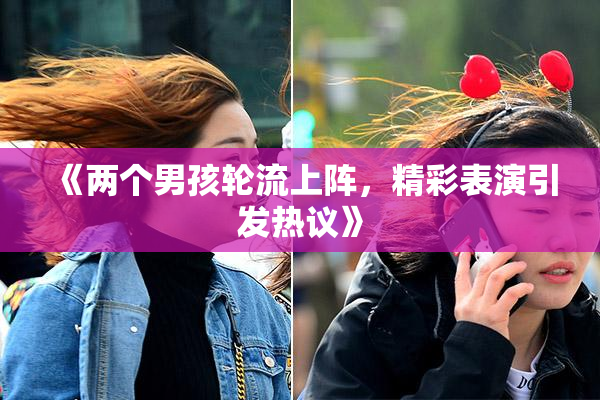 《两个男孩轮流上阵，精彩表演引发热议》