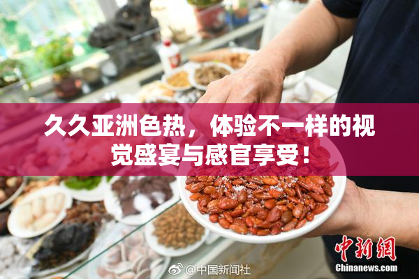 久久亚洲色热，体验不一样的视觉盛宴与感官享受！