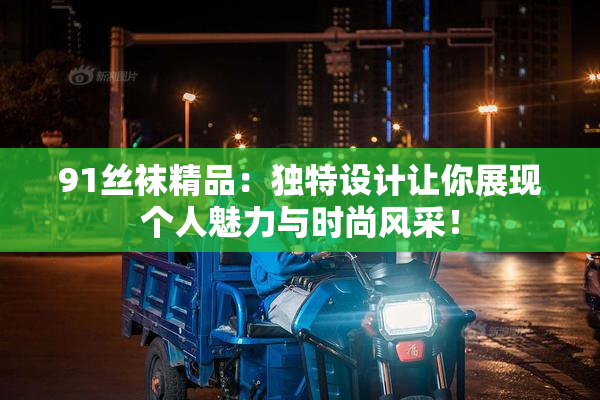 91丝袜精品：独特设计让你展现个人魅力与时尚风采！