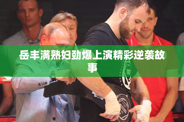 岳丰满熟妇劲爆上演精彩逆袭故事