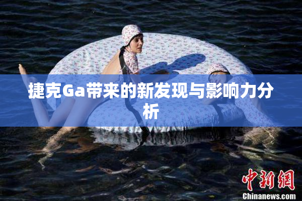 捷克Ga带来的新发现与影响力分析
