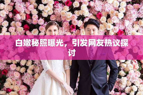 白嫩秘照曝光，引发网友热议探讨