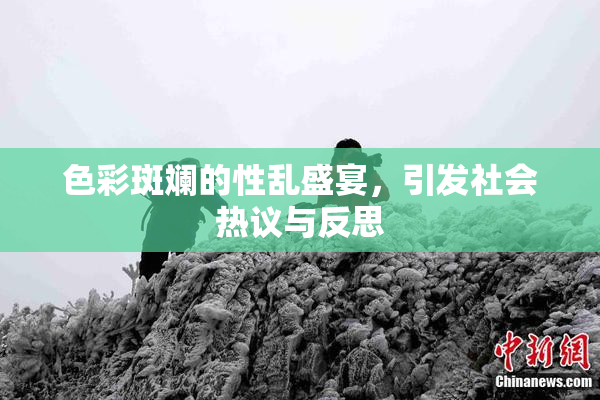色彩斑斓的性乱盛宴，引发社会热议与反思