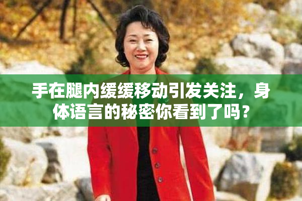手在腿内缓缓移动引发关注，身体语言的秘密你看到了吗？