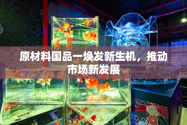 原材料国品一焕发新生机，推动市场新发展