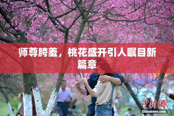 师尊胯羞，桃花盛开引人瞩目新篇章
