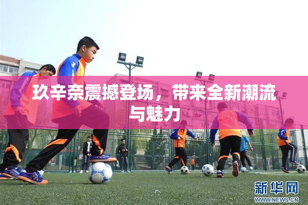 玖辛奈震撼登场，带来全新潮流与魅力