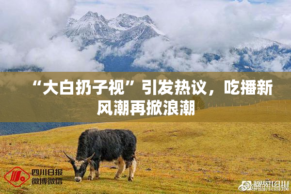 “大白扔子视”引发热议，吃播新风潮再掀浪潮