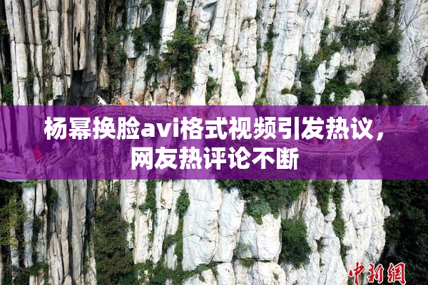 杨幂换脸avi格式视频引发热议，网友热评论不断