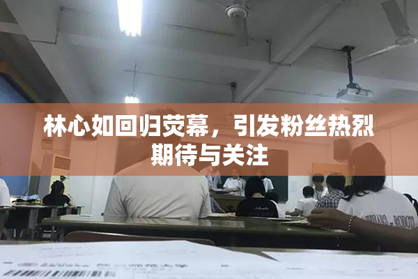 林心如回归荧幕，引发粉丝热烈期待与关注