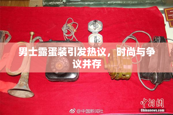 男士露蛋装引发热议，时尚与争议并存