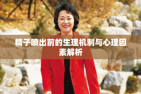 精子喷出前的生理机制与心理因素解析