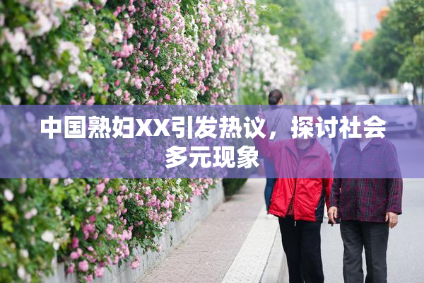 中国熟妇XX引发热议，探讨社会多元现象
