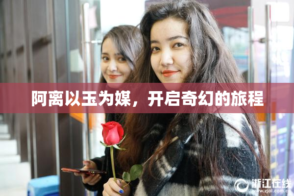阿离以玉为媒，开启奇幻的旅程