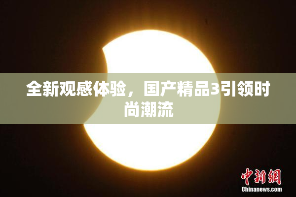 全新观感体验，国产精品3引领时尚潮流