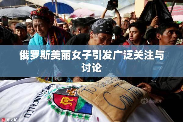俄罗斯美丽女子引发广泛关注与讨论