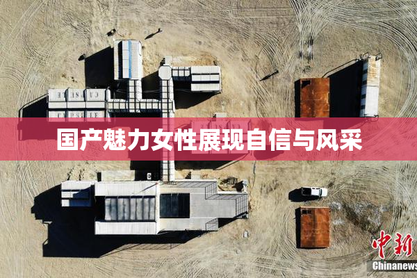 国产魅力女性展现自信与风采