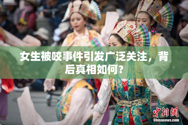 女生被咬事件引发广泛关注，背后真相如何？