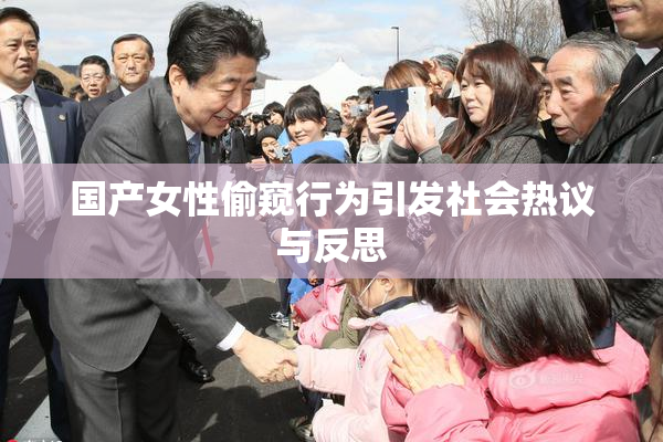 国产女性偷窥行为引发社会热议与反思
