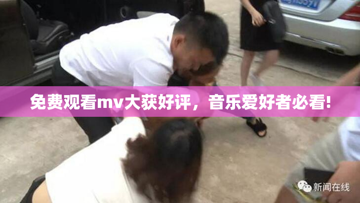 免费观看mv大获好评，音乐爱好者必看!