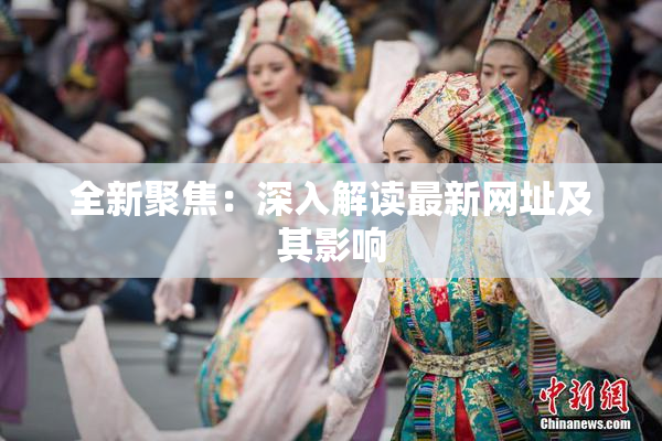 全新聚焦：深入解读最新网址及其影响