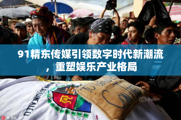 91精东传媒引领数字时代新潮流，重塑娱乐产业格局
