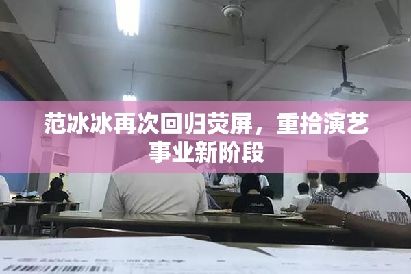 范冰冰再次回归荧屏，重拾演艺事业新阶段