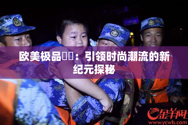 欧美极品❌‌：引领时尚潮流的新纪元探秘