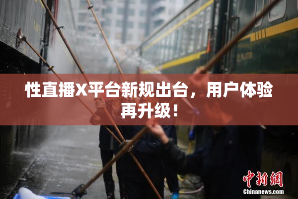 性直播X平台新规出台，用户体验再升级！