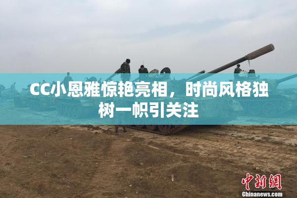 CC小恩雅惊艳亮相，时尚风格独树一帜引关注