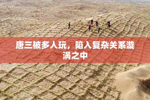唐三被多人玩，陷入复杂关系漩涡之中