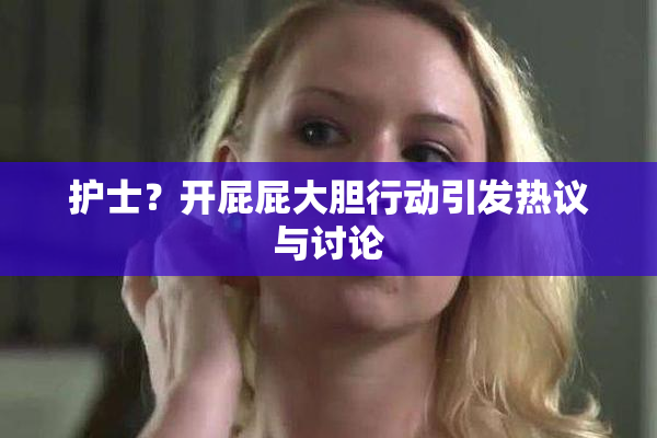 护士？开屁屁大胆行动引发热议与讨论