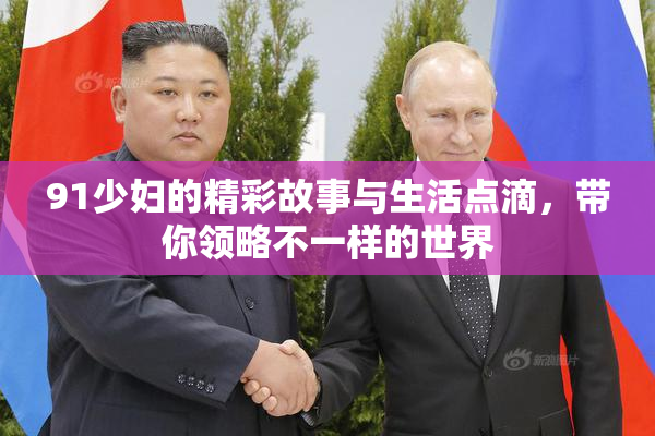 91少妇的精彩故事与生活点滴，带你领略不一样的世界