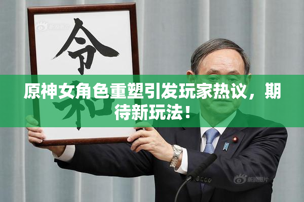 原神女角色重塑引发玩家热议，期待新玩法！