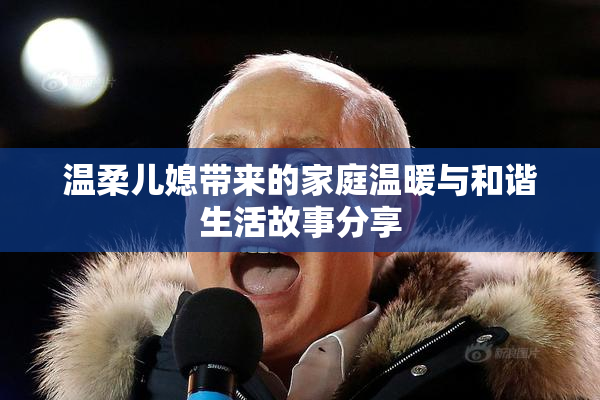 温柔儿媳带来的家庭温暖与和谐生活故事分享