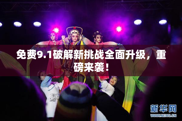 免费9.1破解新挑战全面升级，重磅来袭！