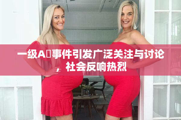 一级A婬事件引发广泛关注与讨论，社会反响热烈
