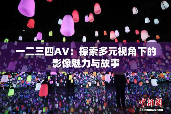 一二三四AV：探索多元视角下的影像魅力与故事